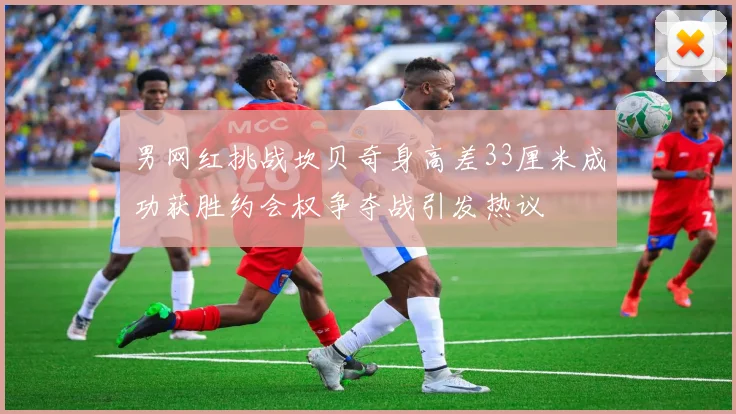 男网红挑战坎贝奇身高差33厘米成功获胜约会权争夺战引发热议