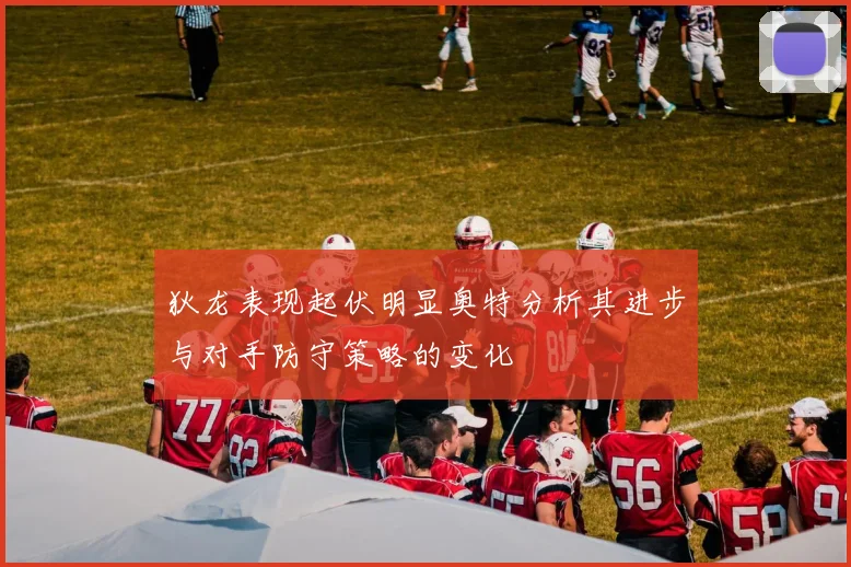 狄龙表现起伏明显奥特分析其进步与对手防守策略的变化