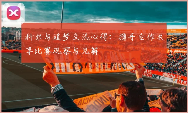 科尔与追梦交流心得：携手合作共享比赛观察与见解