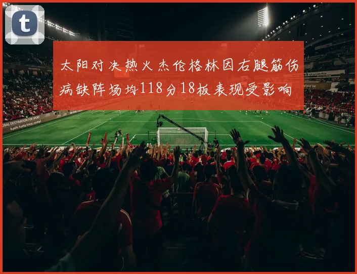 太阳对决热火杰伦格林因右腿筋伤病缺阵场均118分18板表现受影响