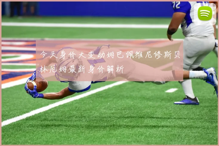 今天身价大变动姆巴佩维尼修斯贝林厄姆最新身价解析