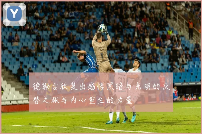 德勒古欣复出感悟黑暗与光明的交替之旅与内心重生的力量