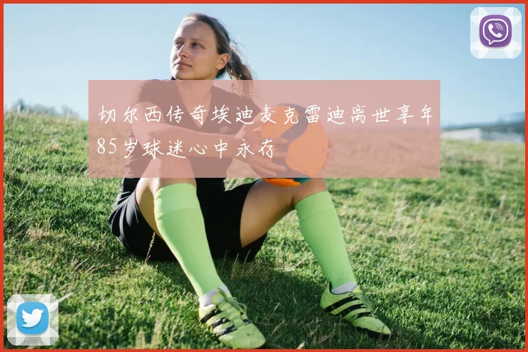 切尔西传奇埃迪麦克雷迪离世享年85岁球迷心中永存
