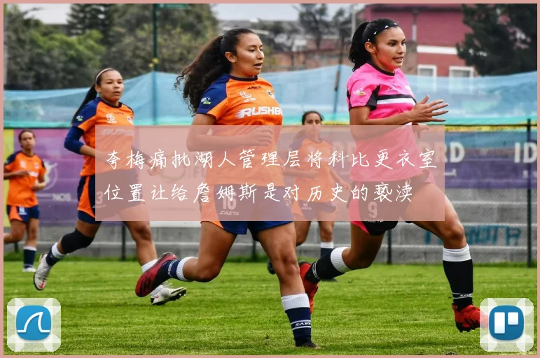 夸梅痛批湖人管理层将科比更衣室位置让给詹姆斯是对历史的亵渎