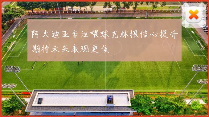 阿夫迪亚专注喂球克林根信心提升期待未来表现更佳