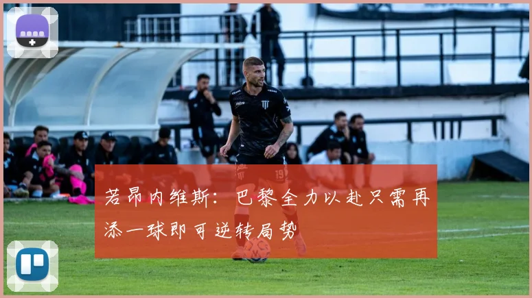 若昂内维斯：巴黎全力以赴只需再添一球即可逆转局势