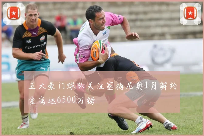 五大豪门球队关注塞梅尼奥1月解约金高达6500万镑