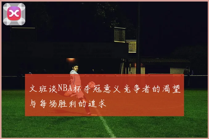 文班谈NBA杯夺冠意义竞争者的渴望与每场胜利的追求