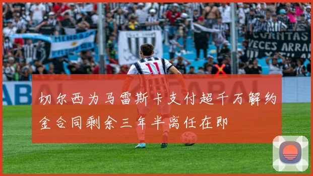 切尔西为马雷斯卡支付超千万解约金合同剩余三年半离任在即