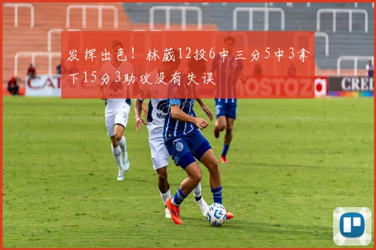 发挥出色！林葳12投6中三分5中3拿下15分3助攻没有失误