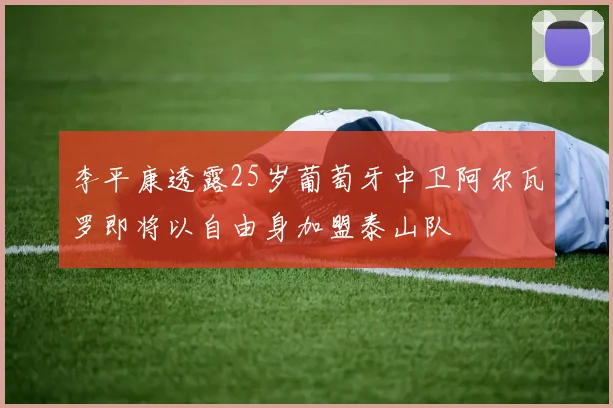 李平康透露25岁葡萄牙中卫阿尔瓦罗即将以自由身加盟泰山队