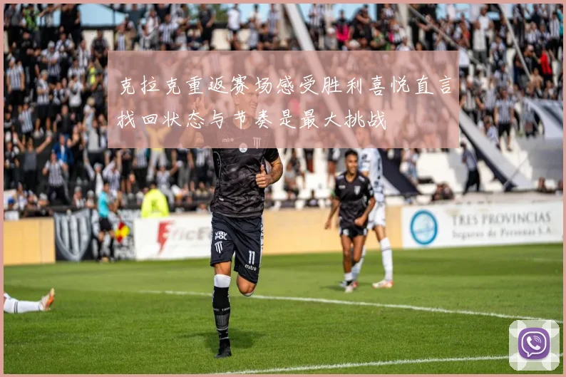 克拉克重返赛场感受胜利喜悦直言找回状态与节奏是最大挑战
