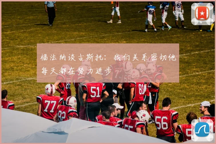 福法纳谈古斯托：我们关系密切他每天都在努力进步