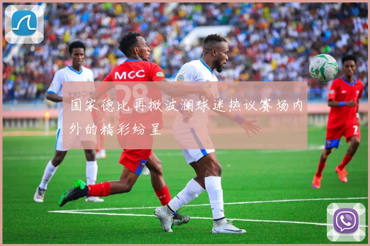国家德比再掀波澜球迷热议赛场内外的精彩纷呈