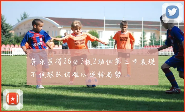 普尔虽得26分3板2助但第三节表现不佳球队仍难以逆转局势