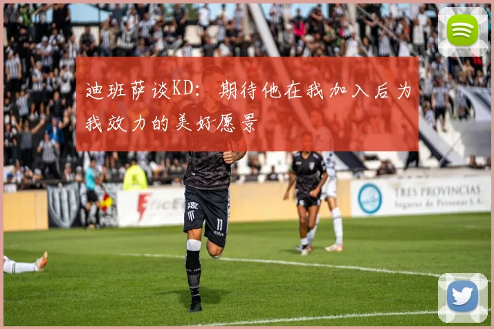 迪班萨谈KD：期待他在我加入后为我效力的美好愿景