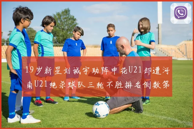 19岁新星刘诚宇助阵申花U21却遭河南U21绝杀球队三轮不胜排名倒数第二