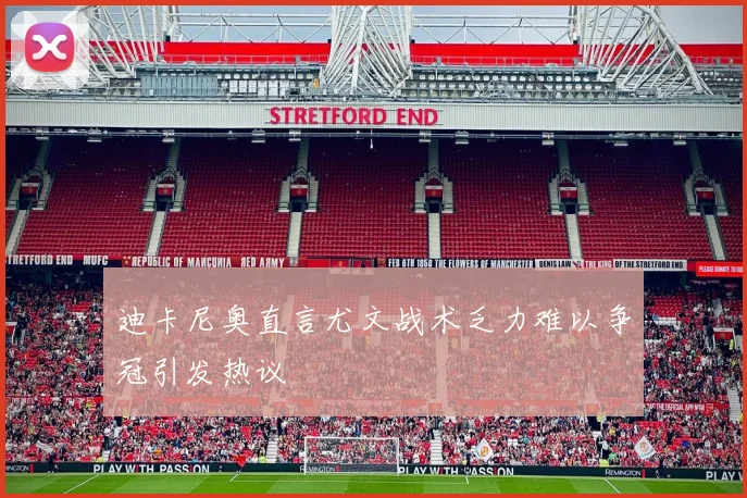 迪卡尼奥直言尤文战术乏力难以争冠引发热议