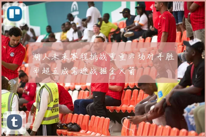 湖人未来赛程挑战重重六场对手胜率超五成需迎战掘金火箭