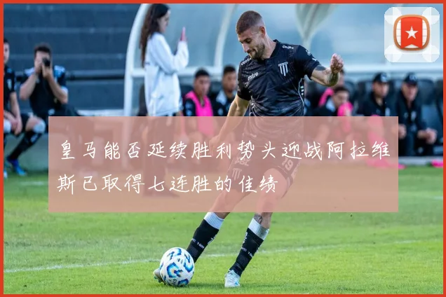 皇马能否延续胜利势头迎战阿拉维斯已取得七连胜的佳绩