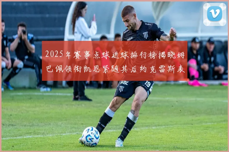 2025年赛事点球进球排行榜揭晓姆巴佩领衔凯恩紧随其后约克雷斯表现不俗