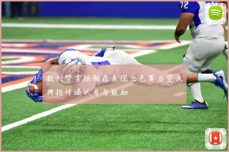 裁判赞赏杨瀚森表现出色赛后竖大拇指传递认可与鼓励