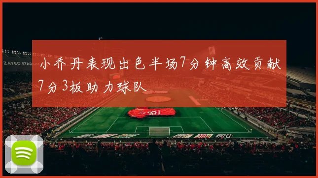 小乔丹表现出色半场7分钟高效贡献7分3板助力球队
