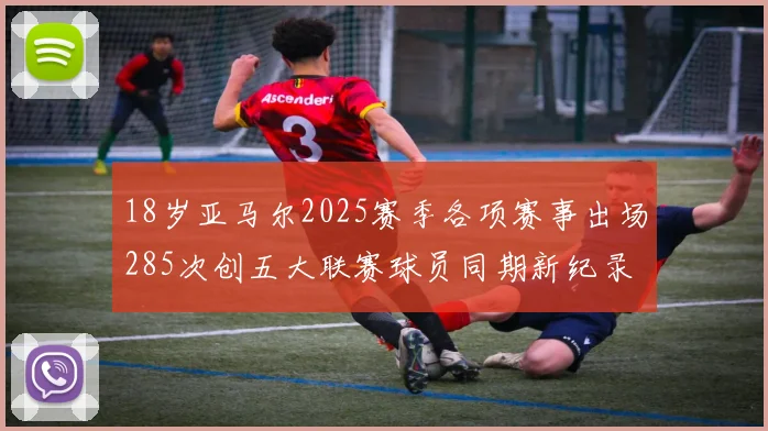 18岁亚马尔2025赛季各项赛事出场285次创五大联赛球员同期新纪录