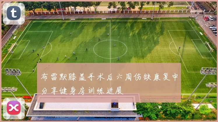 布雷默膝盖手术后六周伤缺康复中分享健身房训练进展