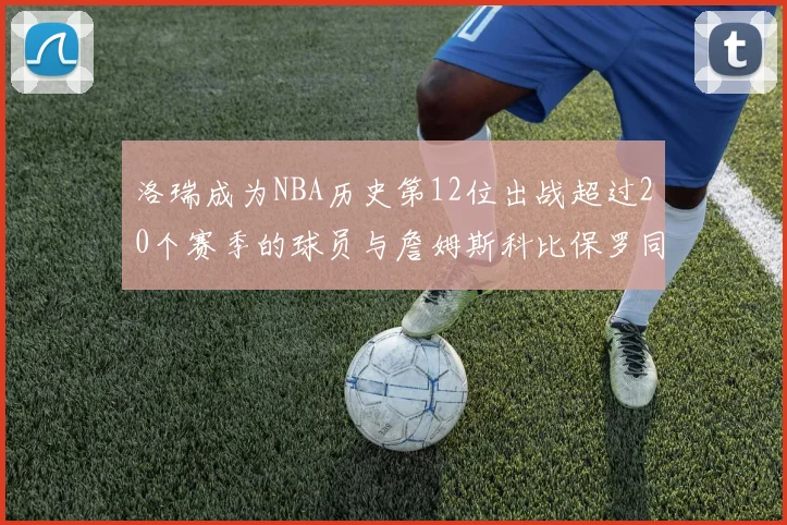 洛瑞成为NBA历史第12位出战超过20个赛季的球员与詹姆斯科比保罗同列