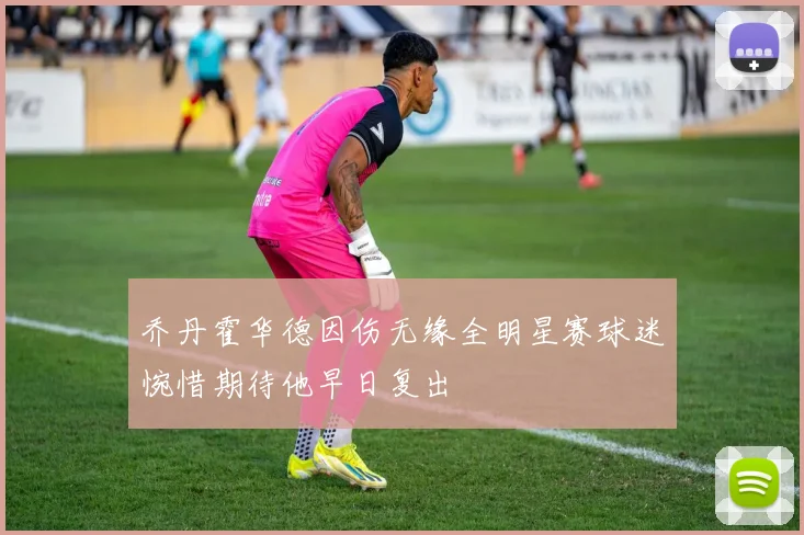 乔丹霍华德因伤无缘全明星赛球迷惋惜期待他早日复出