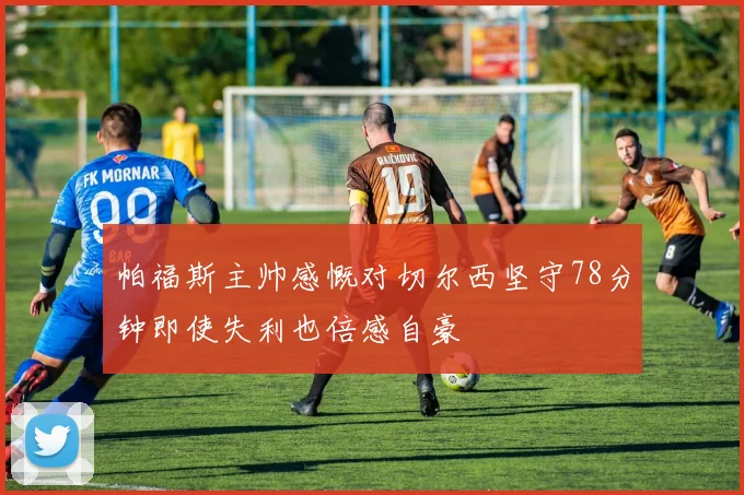 帕福斯主帅感慨对切尔西坚守78分钟即使失利也倍感自豪