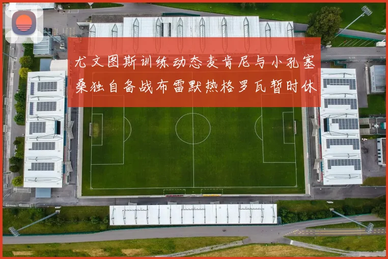 尤文图斯训练动态麦肯尼与小孔塞桑独自备战布雷默热格罗瓦暂时休息