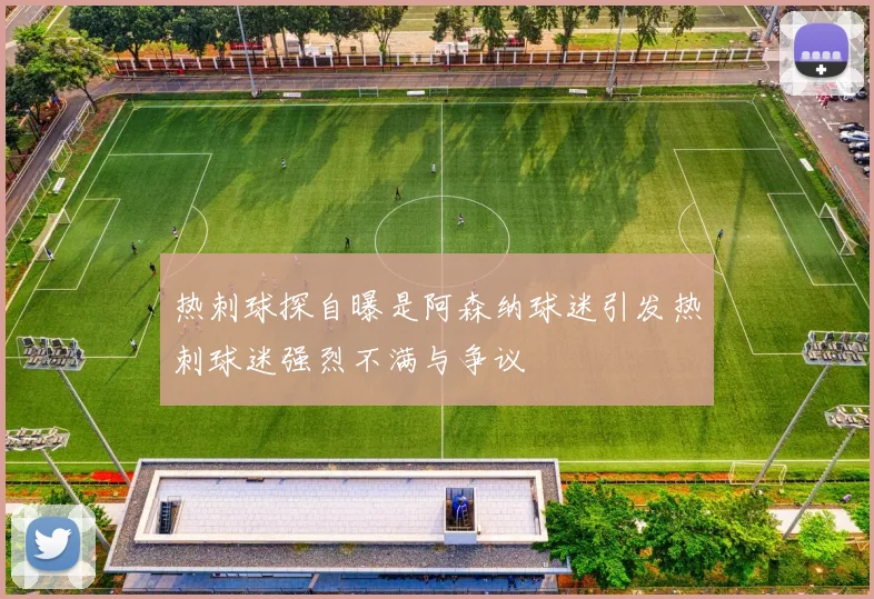 热刺球探自曝是阿森纳球迷引发热刺球迷强烈不满与争议