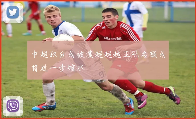 中超积分或被澳超超越亚冠名额或将进一步缩水