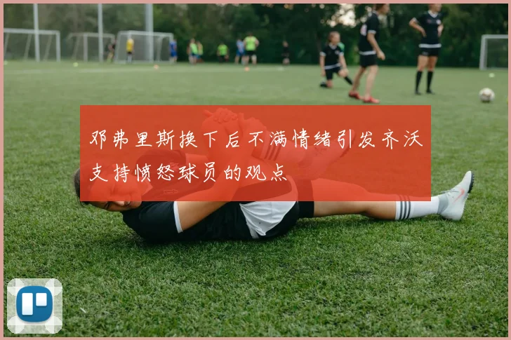 邓弗里斯换下后不满情绪引发齐沃支持愤怒球员的观点