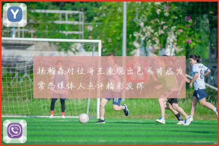 杨瀚森对位海王表现出色或将成为常态媒体人点评精彩发挥