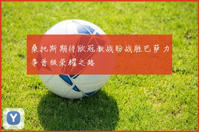 桑托斯期待欧冠激战盼战胜巴萨力争晋级荣耀之路