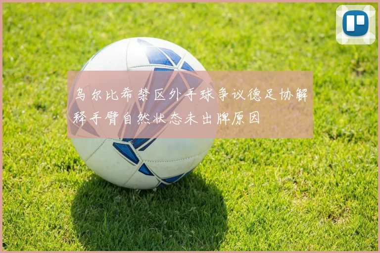 乌尔比希禁区外手球争议德足协解释手臂自然状态未出牌原因