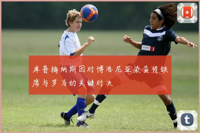 库普梅纳斯因对博洛尼亚染黄将缺席与罗马的关键对决