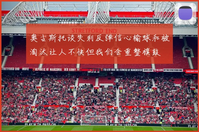 奥古斯托谈失利反弹信心输球和被淘汰让人不快但我们会重整旗鼓
