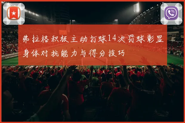 弗拉格积极主动打球14次罚球彰显身体对抗能力与得分技巧