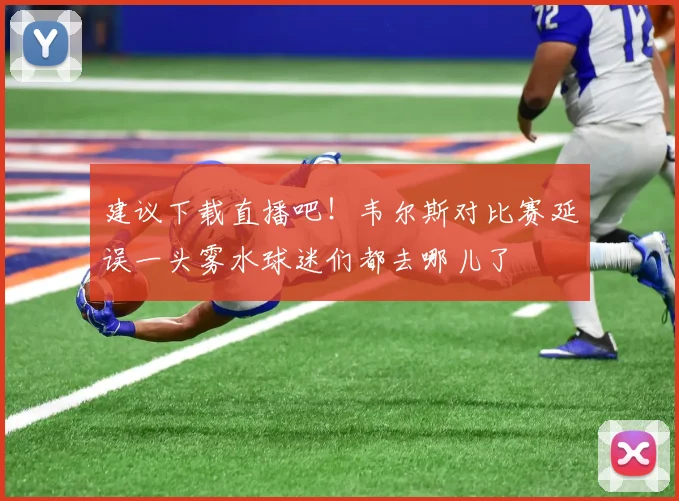 建议下载直播吧！韦尔斯对比赛延误一头雾水球迷们都去哪儿了