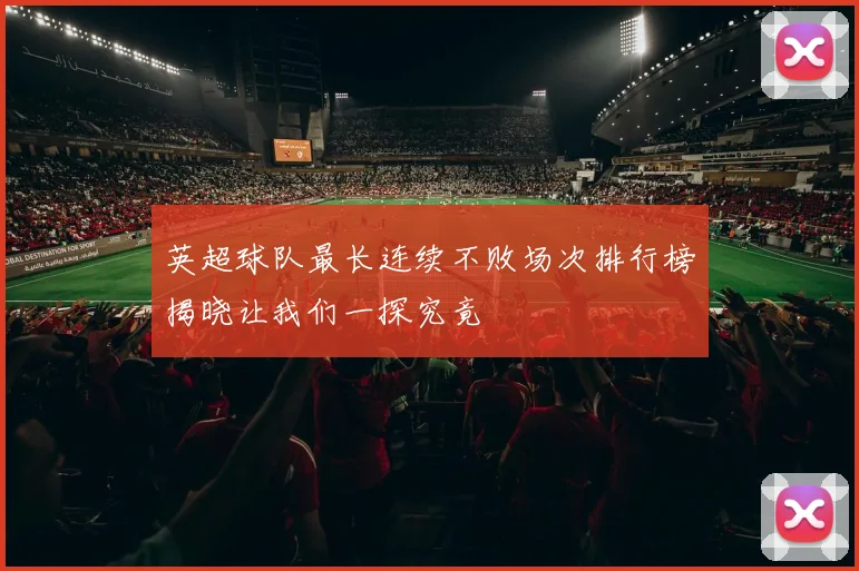 英超球队最长连续不败场次排行榜揭晓让我们一探究竟