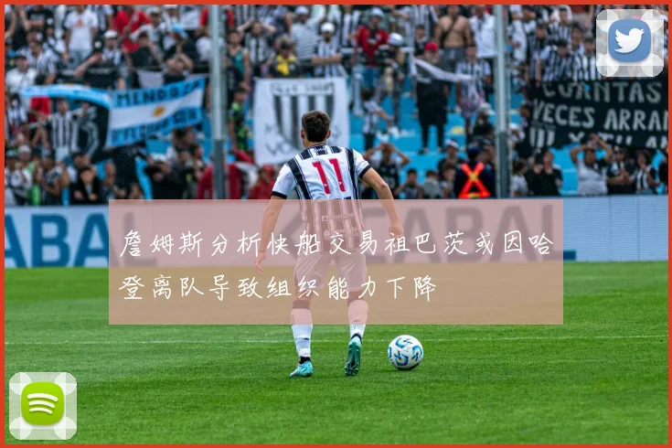 詹姆斯分析快船交易祖巴茨或因哈登离队导致组织能力下降