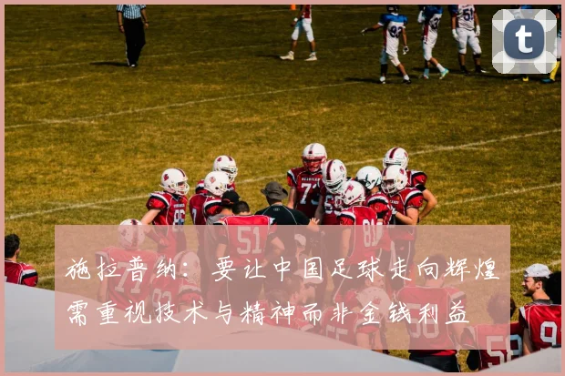 施拉普纳：要让中国足球走向辉煌需重视技术与精神而非金钱利益