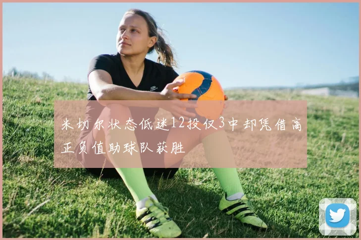 米切尔状态低迷12投仅3中却凭借高正负值助球队获胜