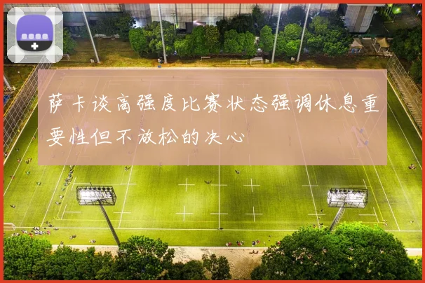 萨卡谈高强度比赛状态强调休息重要性但不放松的决心