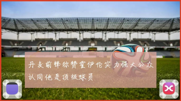 丹麦前锋称赞霍伊伦实力强大公众认同他是顶级球员