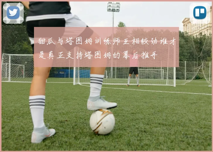 甜瓜与塔图姆训练师互相较劲谁才是真正支持塔图姆的幕后推手